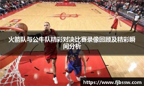 火箭队与公牛队精彩对决比赛录像回顾及精彩瞬间分析